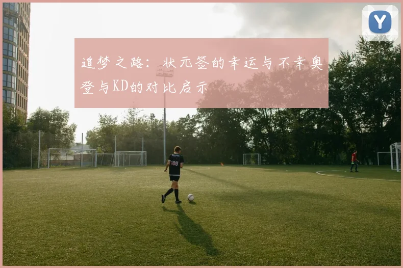 追梦之路：状元签的幸运与不幸奥登与KD的对比启示