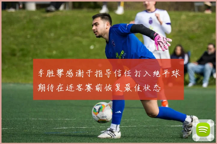 季胜攀感谢于指导信任打入绝平球期待在连客赛前恢复最佳状态