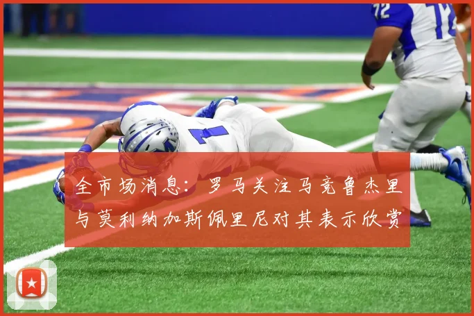 全市场消息：罗马关注马竞鲁杰里与莫利纳加斯佩里尼对其表示欣赏