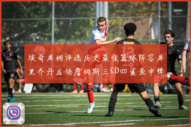 埃奇库姆评选历史最佳篮球阵容库里乔丹后场詹姆斯三KD四鲨鱼中锋
