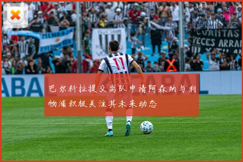 巴尔科拉提交离队申请阿森纳与利物浦积极关注其未来动态