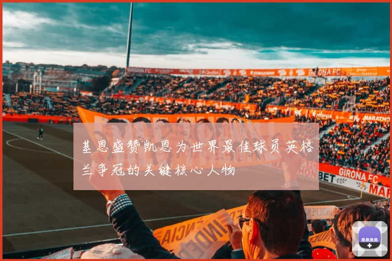基恩盛赞凯恩为世界最佳球员英格兰争冠的关键核心人物