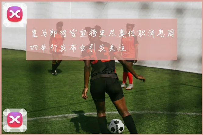 皇马即将官宣穆里尼奥任职消息周四举行发布会引发关注