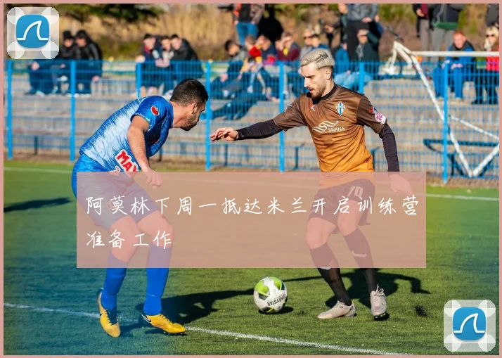 阿莫林下周一抵达米兰开启训练营准备工作