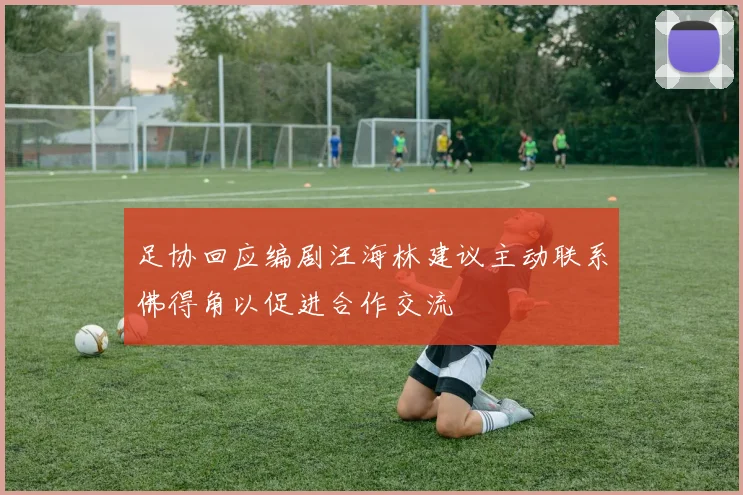 足协回应编剧汪海林建议主动联系佛得角以促进合作交流