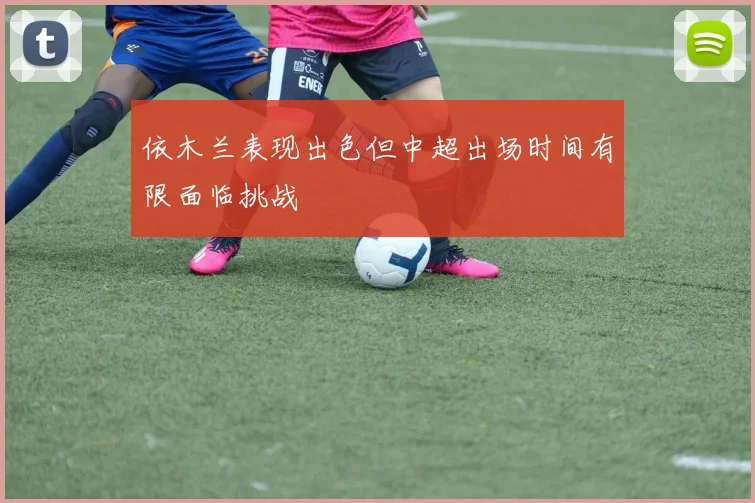依木兰表现出色但中超出场时间有限面临挑战