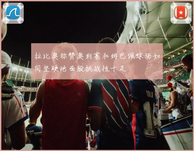 拉比奥称赞奥利塞和姆巴佩球场如同坚硬地面般挑战性十足