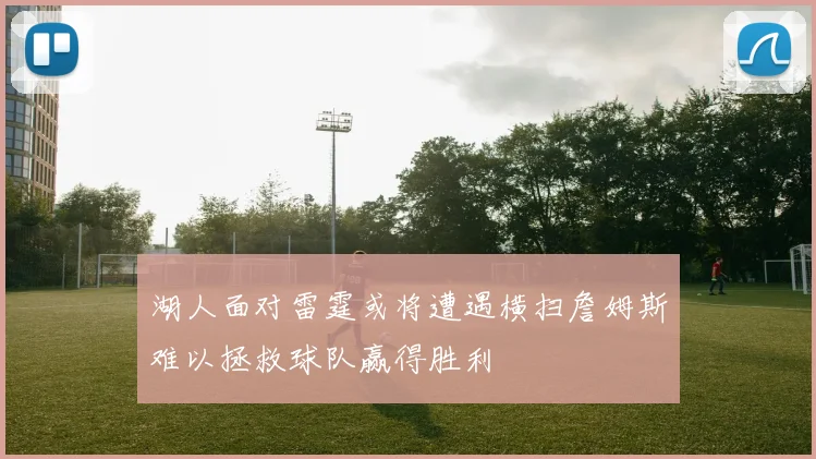 湖人面对雷霆或将遭遇横扫詹姆斯难以拯救球队赢得胜利