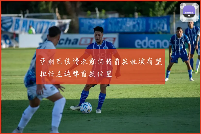 萨利巴伤情未愈仍将首发杜埃有望担任左边锋首发位置