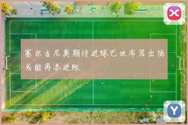 塞尔吉尼奥期待进球巴坎布若出场或能再添进账