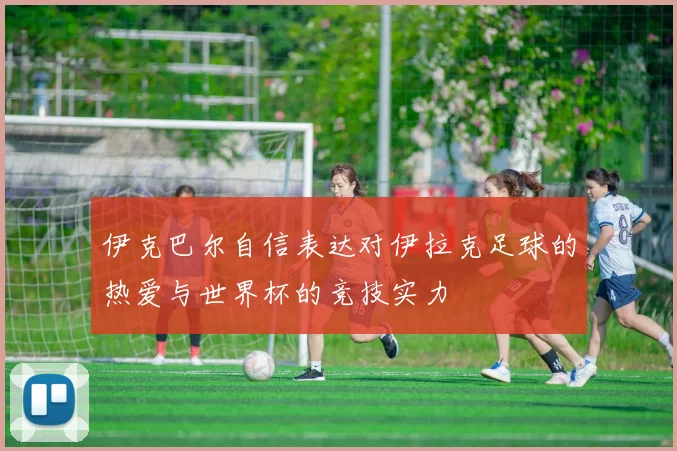 伊克巴尔自信表达对伊拉克足球的热爱与世界杯的竞技实力