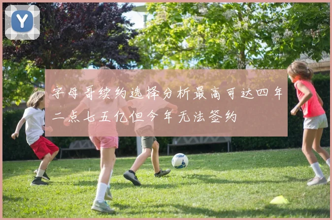 字母哥续约选择分析最高可达四年二点七五亿但今年无法签约