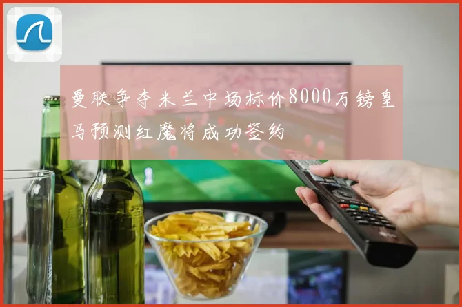 曼联争夺米兰中场标价8000万镑皇马预测红魔将成功签约