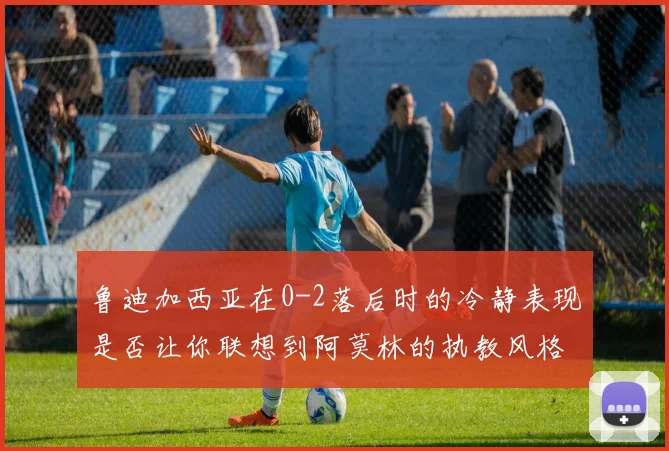 鲁迪加西亚在0-2落后时的冷静表现是否让你联想到阿莫林的执教风格