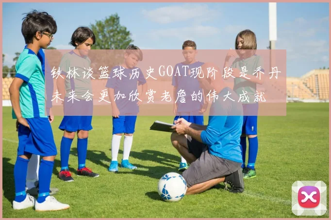 铁林谈篮球历史GOAT现阶段是乔丹未来会更加欣赏老詹的伟大成就