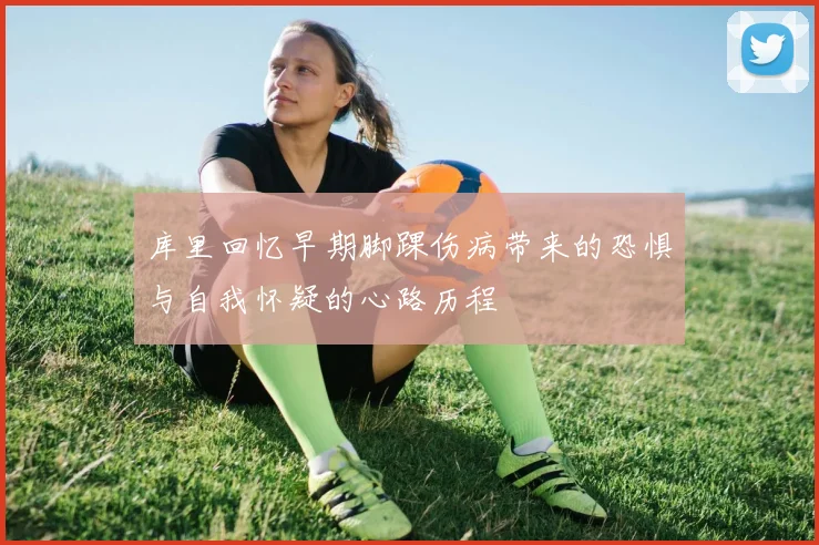 库里回忆早期脚踝伤病带来的恐惧与自我怀疑的心路历程